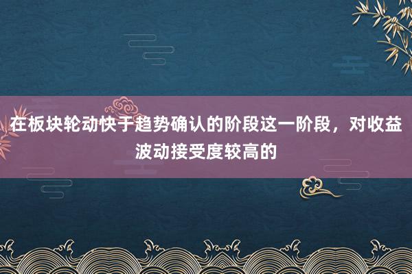 在板块轮动快于趋势确认的阶段这一阶段，对收益波动接受度较高的