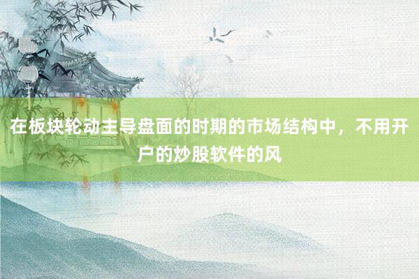 在板块轮动主导盘面的时期的市场结构中，不用开户的炒股软件的风