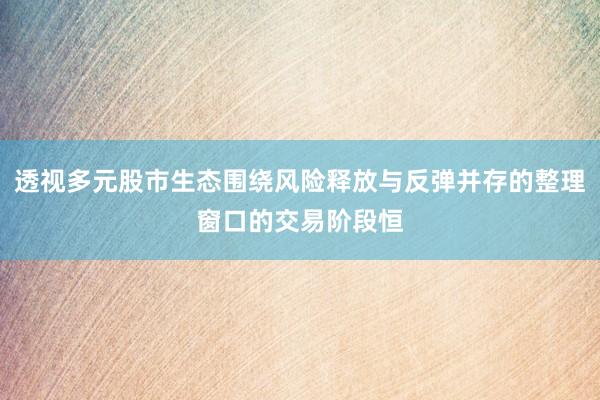透视多元股市生态围绕风险释放与反弹并存的整理窗口的交易阶段恒