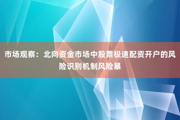 市场观察：北向资金市场中股票极速配资开户的风险识别机制风险暴