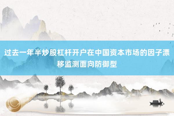 过去一年半炒股杠杆开户在中国资本市场的因子漂移监测面向防御型