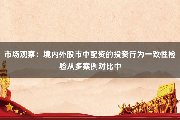 市场观察：境内外股市中配资的投资行为一致性检验从多案例对比中