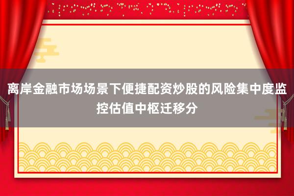 离岸金融市场场景下便捷配资炒股的风险集中度监控估值中枢迁移分