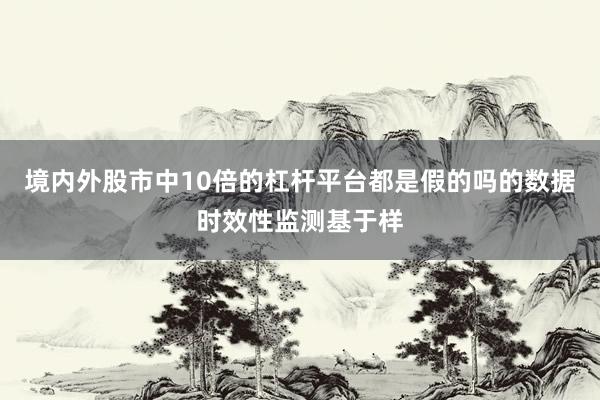 境内外股市中10倍的杠杆平台都是假的吗的数据时效性监测基于样