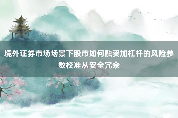 境外证券市场场景下股市如何融资加杠杆的风险参数校准从安全冗余