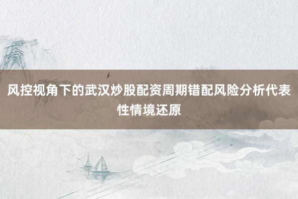 风控视角下的武汉炒股配资周期错配风险分析代表性情境还原