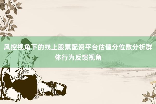风控视角下的线上股票配资平台估值分位数分析群体行为反馈视角