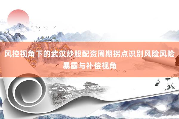 风控视角下的武汉炒股配资周期拐点识别风险风险暴露与补偿视角