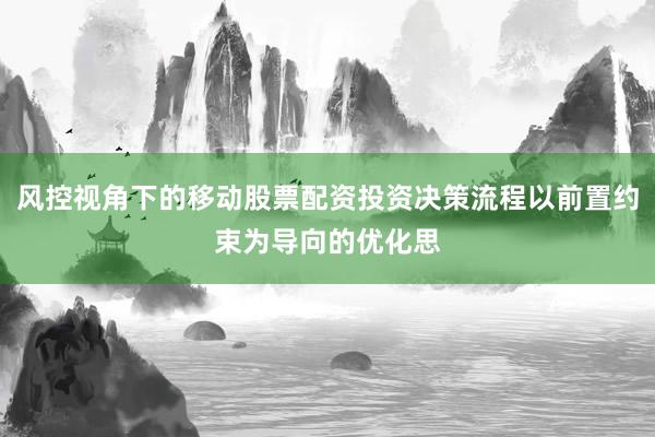 风控视角下的移动股票配资投资决策流程以前置约束为导向的优化思