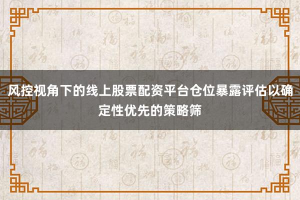 风控视角下的线上股票配资平台仓位暴露评估以确定性优先的策略筛