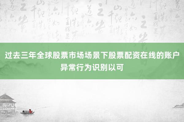 过去三年全球股票市场场景下股票配资在线的账户异常行为识别以可
