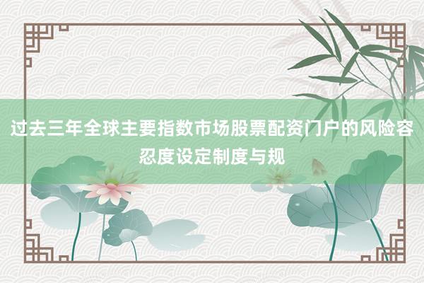 过去三年全球主要指数市场股票配资门户的风险容忍度设定制度与规