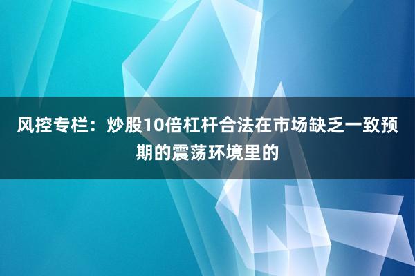 风控专栏：炒股10倍杠杆合法在市场缺乏一致预期的震荡环境里的