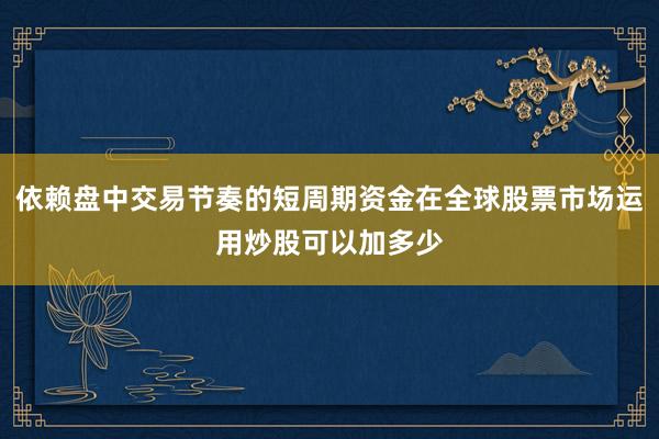 依赖盘中交易节奏的短周期资金在全球股票市场运用炒股可以加多少