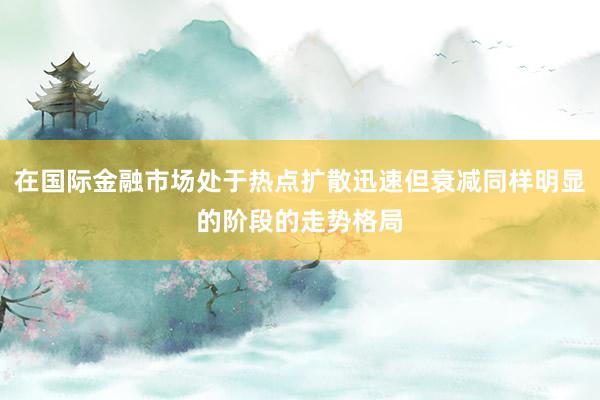 在国际金融市场处于热点扩散迅速但衰减同样明显的阶段的走势格局