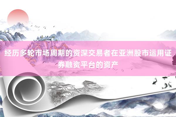 经历多轮市场周期的资深交易者在亚洲股市运用证券融资平台的资产