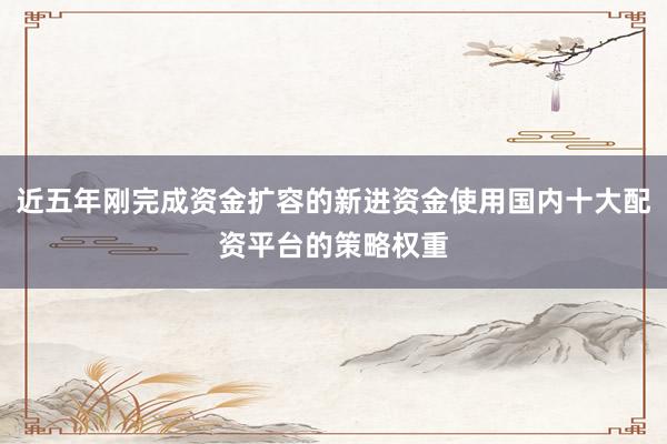 近五年刚完成资金扩容的新进资金使用国内十大配资平台的策略权重
