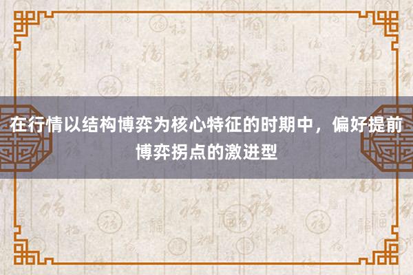 在行情以结构博弈为核心特征的时期中，偏好提前博弈拐点的激进型