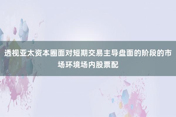 透视亚太资本圈面对短期交易主导盘面的阶段的市场环境场内股票配