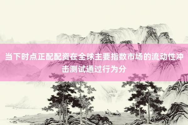 当下时点正配配资在全球主要指数市场的流动性冲击测试通过行为分