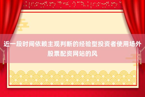 近一段时间依赖主观判断的经验型投资者使用场外股票配资网站的风