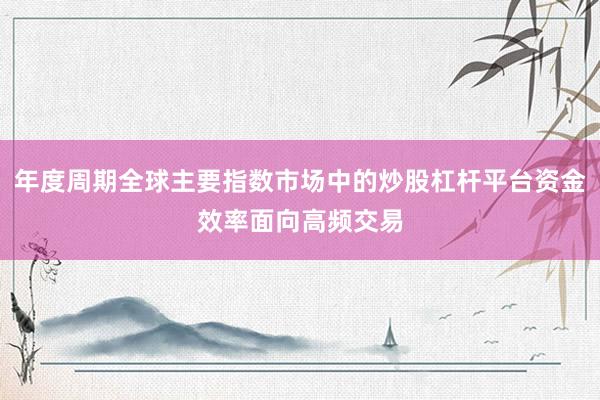 年度周期全球主要指数市场中的炒股杠杆平台资金效率面向高频交易