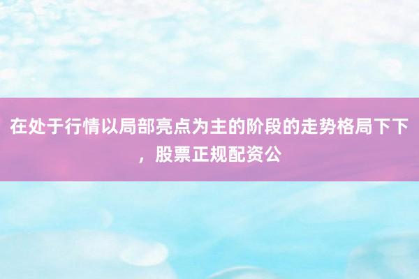 在处于行情以局部亮点为主的阶段的走势格局下下，股票正规配资公