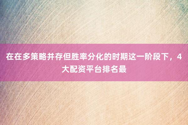 在在多策略并存但胜率分化的时期这一阶段下，4大配资平台排名最