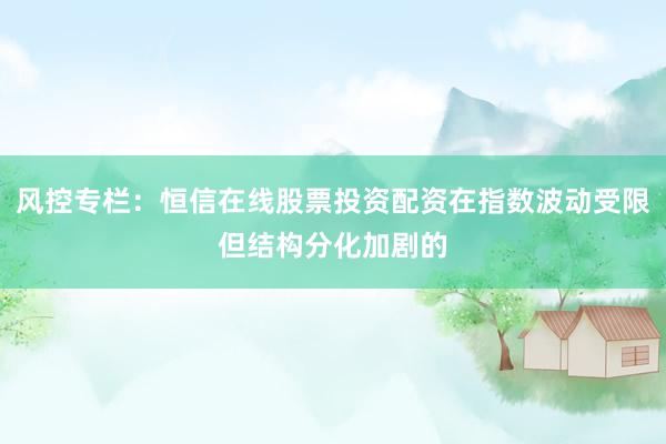 风控专栏：恒信在线股票投资配资在指数波动受限但结构分化加剧的