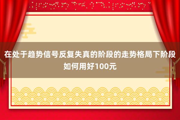 在处于趋势信号反复失真的阶段的走势格局下阶段如何用好100元