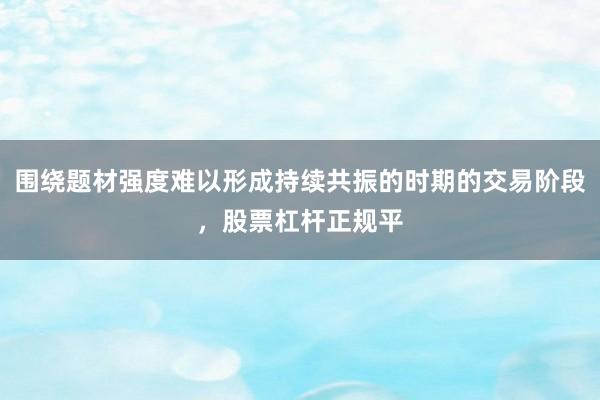 围绕题材强度难以形成持续共振的时期的交易阶段，股票杠杆正规平