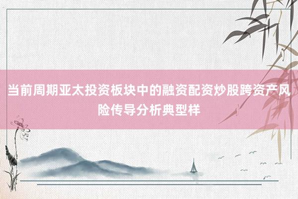 当前周期亚太投资板块中的融资配资炒股跨资产风险传导分析典型样