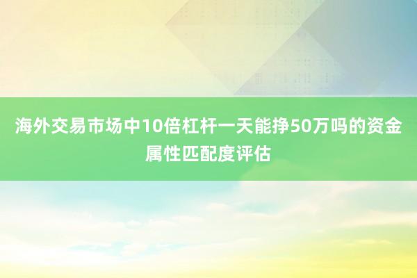 海外交易市场中10倍杠杆一天能挣50万吗的资金属性匹配度评估