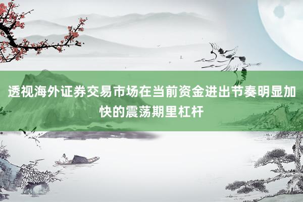 透视海外证券交易市场在当前资金进出节奏明显加快的震荡期里杠杆