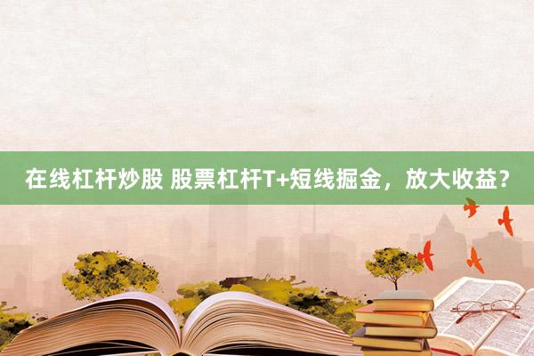 在线杠杆炒股 股票杠杆T+短线掘金，放大收益？