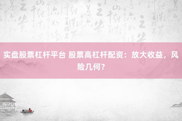 实盘股票杠杆平台 股票高杠杆配资：放大收益，风险几何？