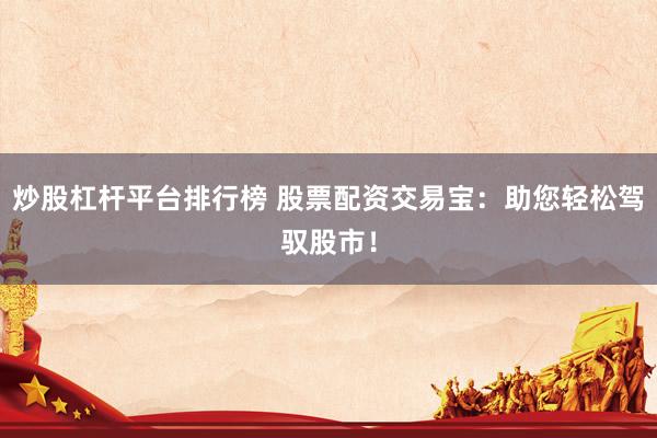 炒股杠杆平台排行榜 股票配资交易宝：助您轻松驾驭股市！