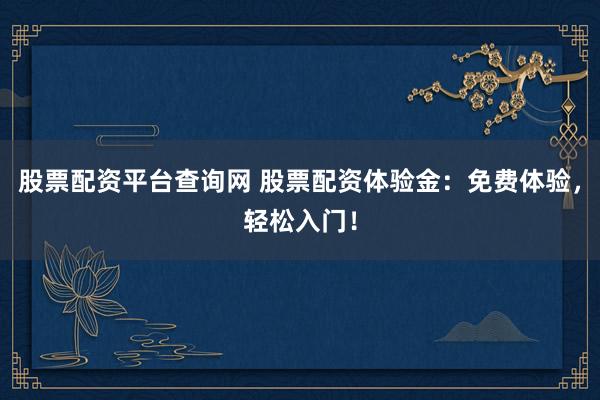 股票配资平台查询网 股票配资体验金：免费体验，轻松入门！