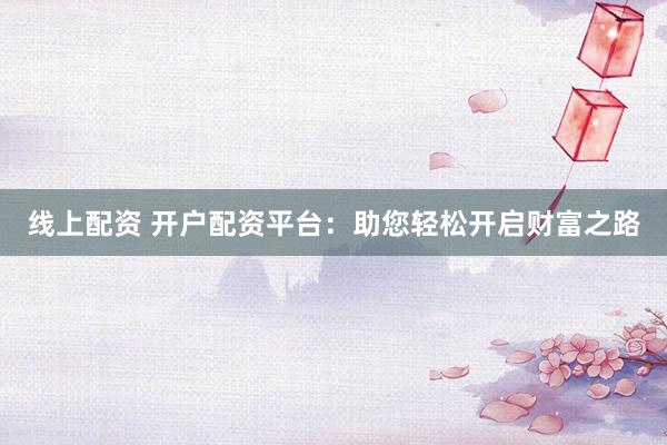 线上配资 开户配资平台：助您轻松开启财富之路