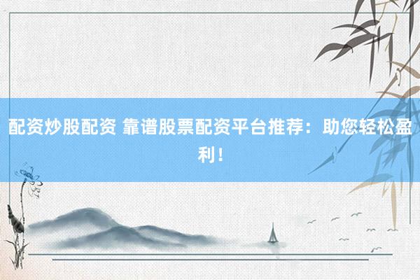 配资炒股配资 靠谱股票配资平台推荐：助您轻松盈利！