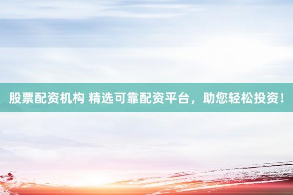 股票配资机构 精选可靠配资平台，助您轻松投资！