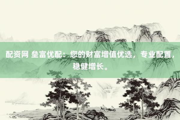 配资网 垒富优配：您的财富增值优选，专业配置，稳健增长。