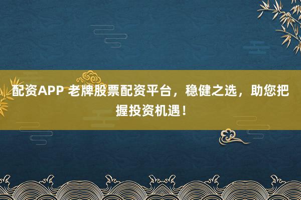 配资APP 老牌股票配资平台，稳健之选，助您把握投资机遇！