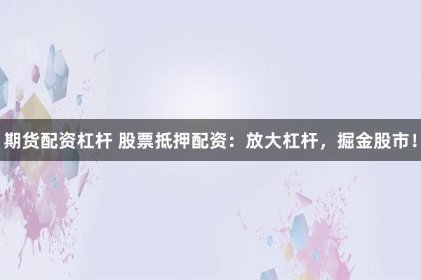 期货配资杠杆 股票抵押配资：放大杠杆，掘金股市！