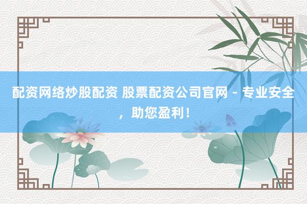 配资网络炒股配资 股票配资公司官网 - 专业安全，助您盈利！
