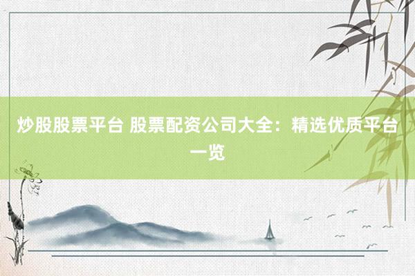 炒股股票平台 股票配资公司大全：精选优质平台一览