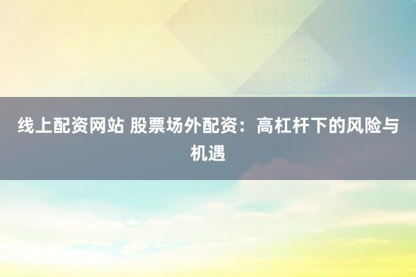 线上配资网站 股票场外配资：高杠杆下的风险与机遇