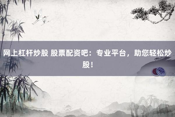网上杠杆炒股 股票配资吧：专业平台，助您轻松炒股！