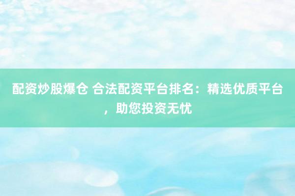配资炒股爆仓 合法配资平台排名：精选优质平台，助您投资无忧