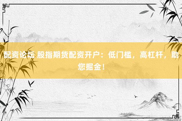 配资论坛 股指期货配资开户：低门槛，高杠杆，助您掘金！